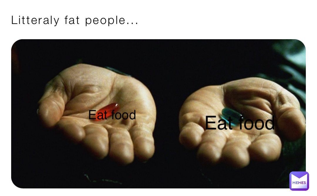 Litteraly fat people... Eat food Eat food