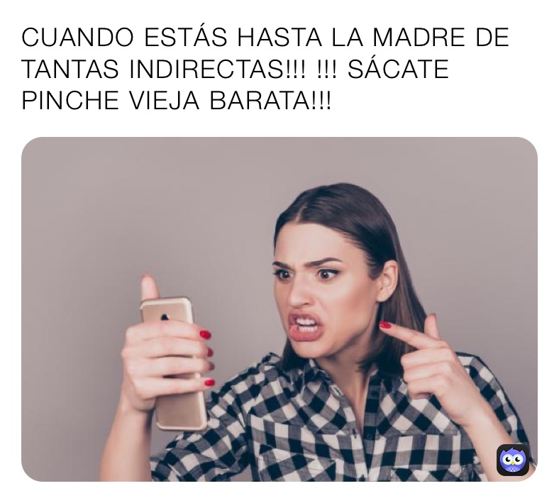 CUANDO ESTÁS HASTA LA MADRE DE TANTAS INDIRECTAS!!! !!! SÁCATE PINCHE VIEJA BARATA!!!
