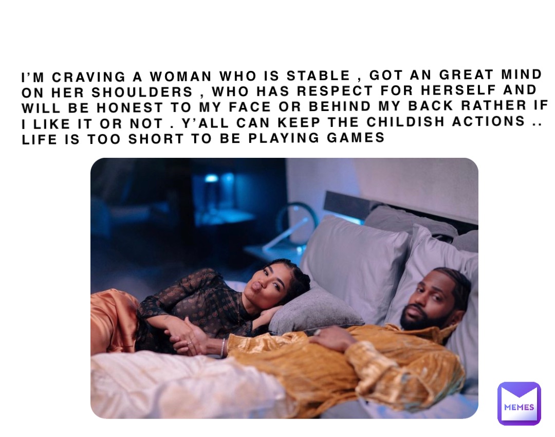 I’m craving a woman who is stable , got an great mind on her shoulders , who has respect for herself and will be honest to my face or behind my back rather if I like it or not . Y’all can keep the childish actions .. life is too short to be playing games