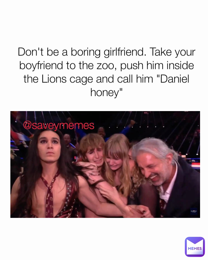 @saveymemes
 Don't be a boring girlfriend. Take your boyfriend to the zoo, push him inside the Lions cage and call him "Daniel honey"