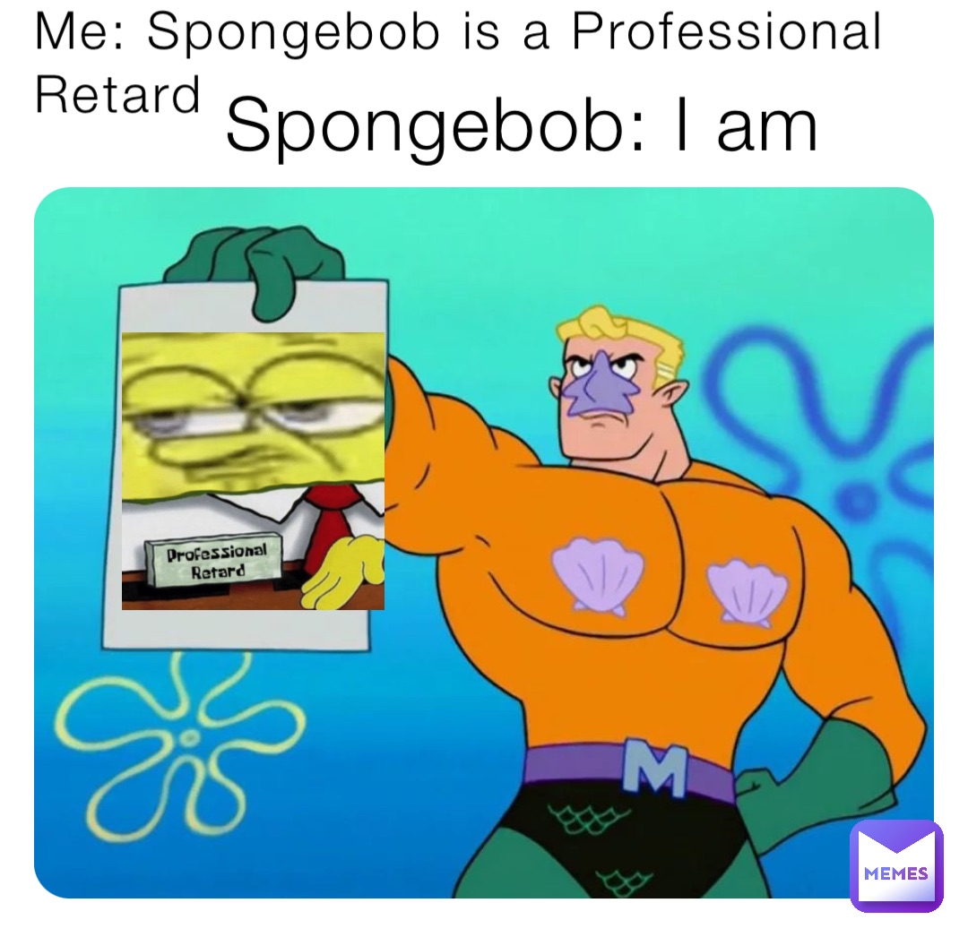 Me: Spongebob is a Professional Retard Spongebob: I am
