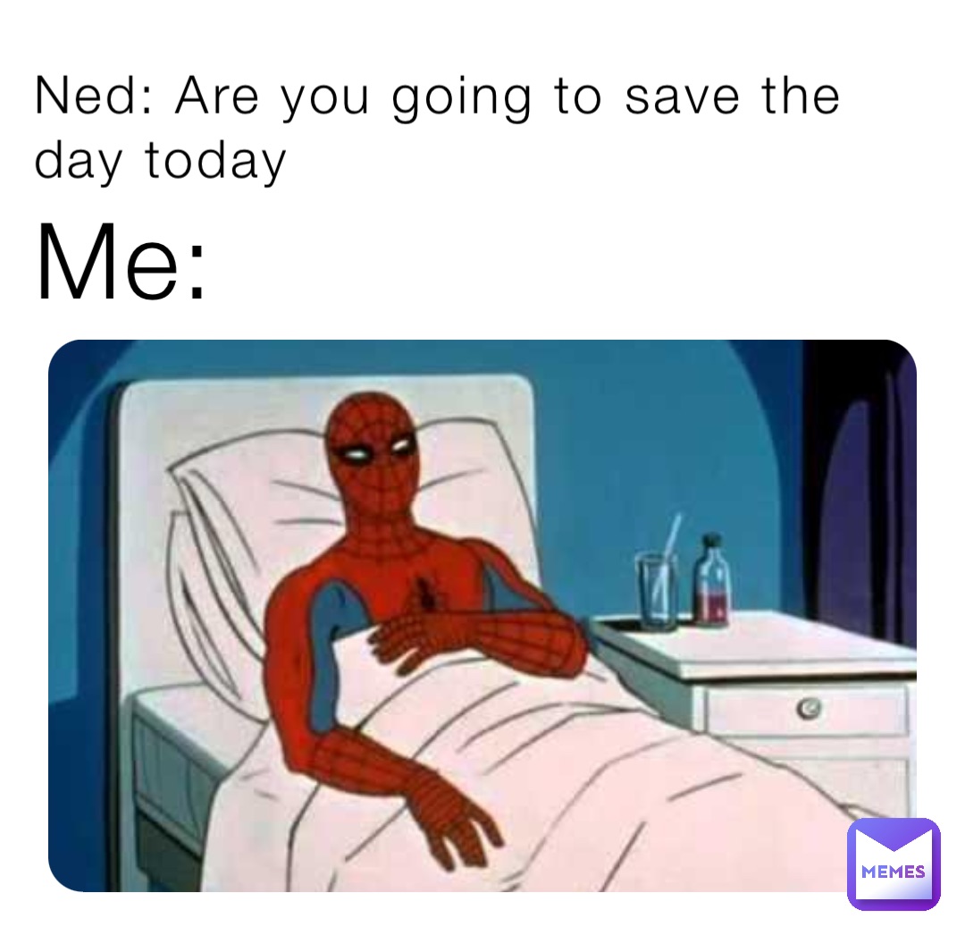 Ned: Are you going to save the day today Me: