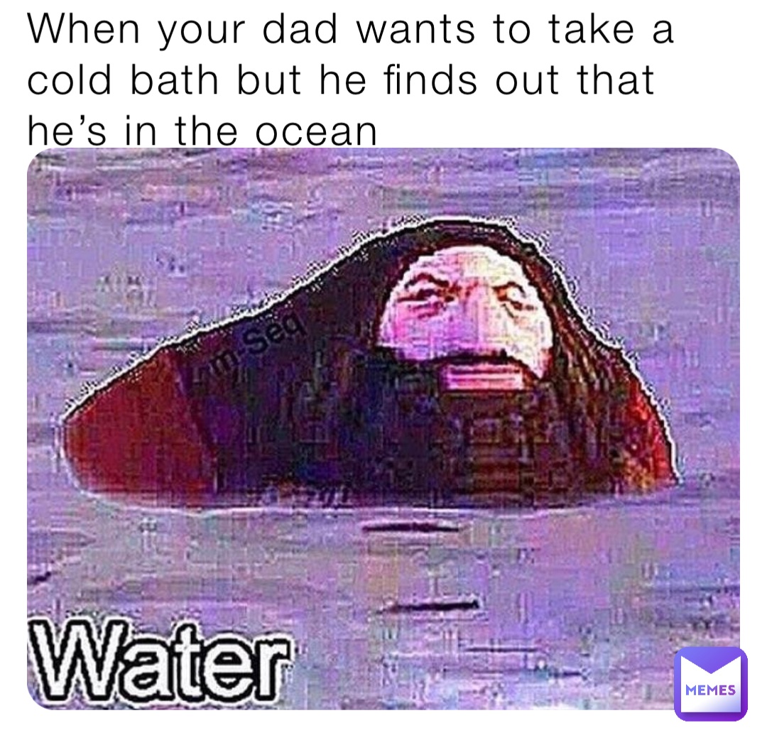 When your dad wants to take a cold bath but he finds out that he’s in the ocean