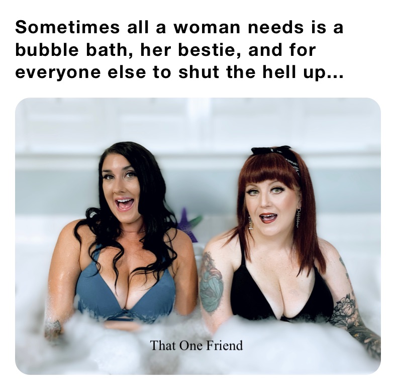 Sometimes all a woman needs is a bubble bath, her bestie, and for everyone else to shut the hell up...