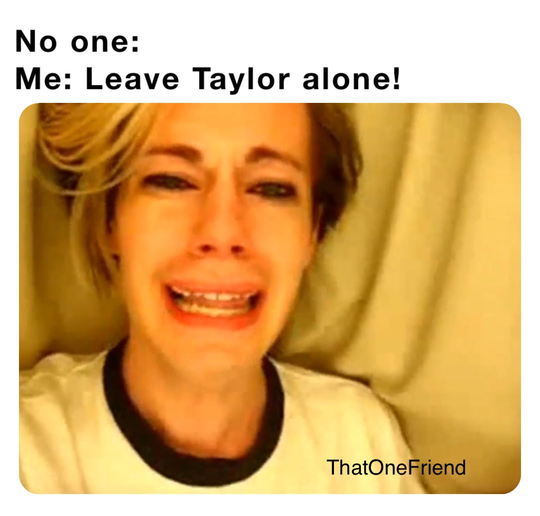 No one:
Me: Leave Taylor alone! ThatOneFriend