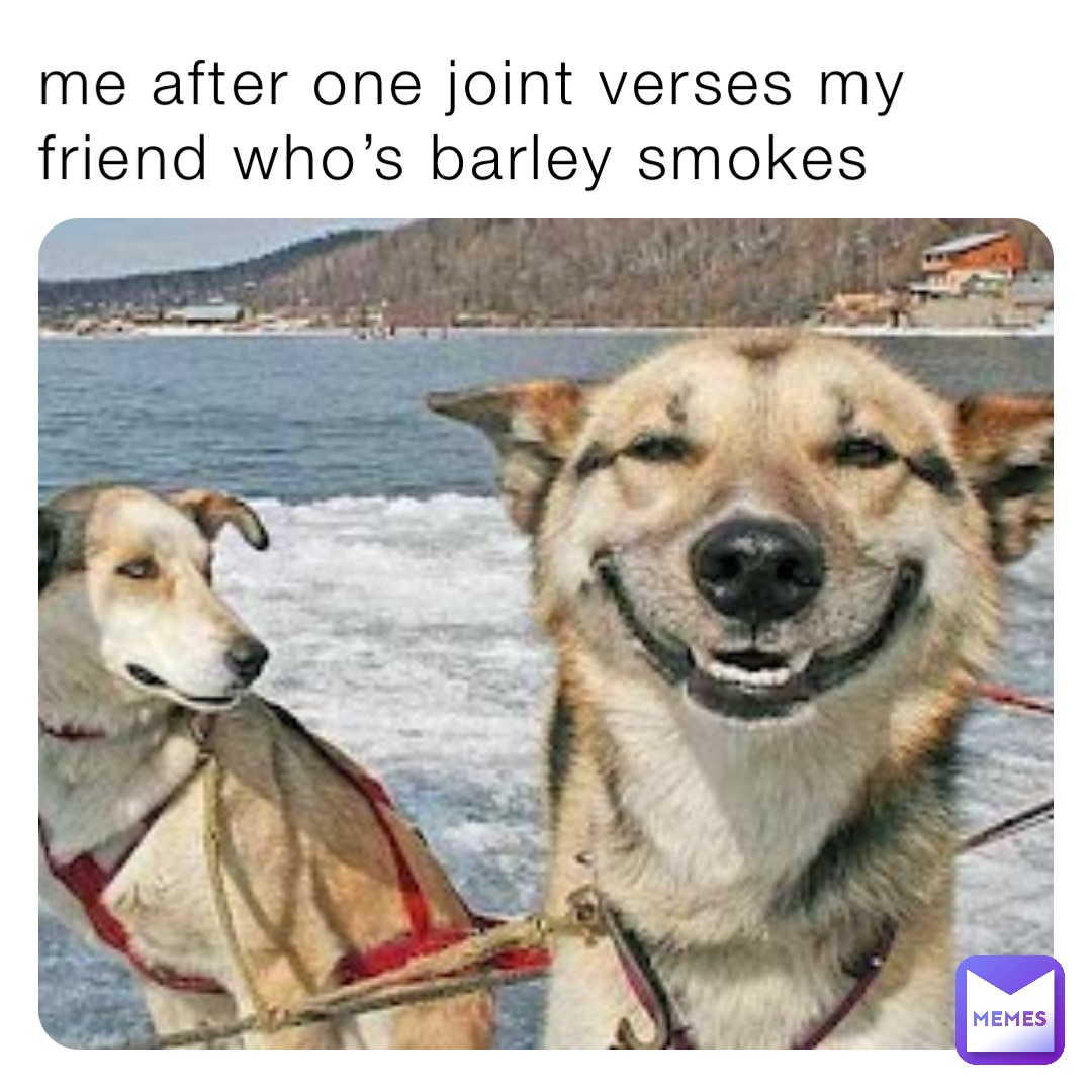 me after one joint verses my friend who’s barley smokes