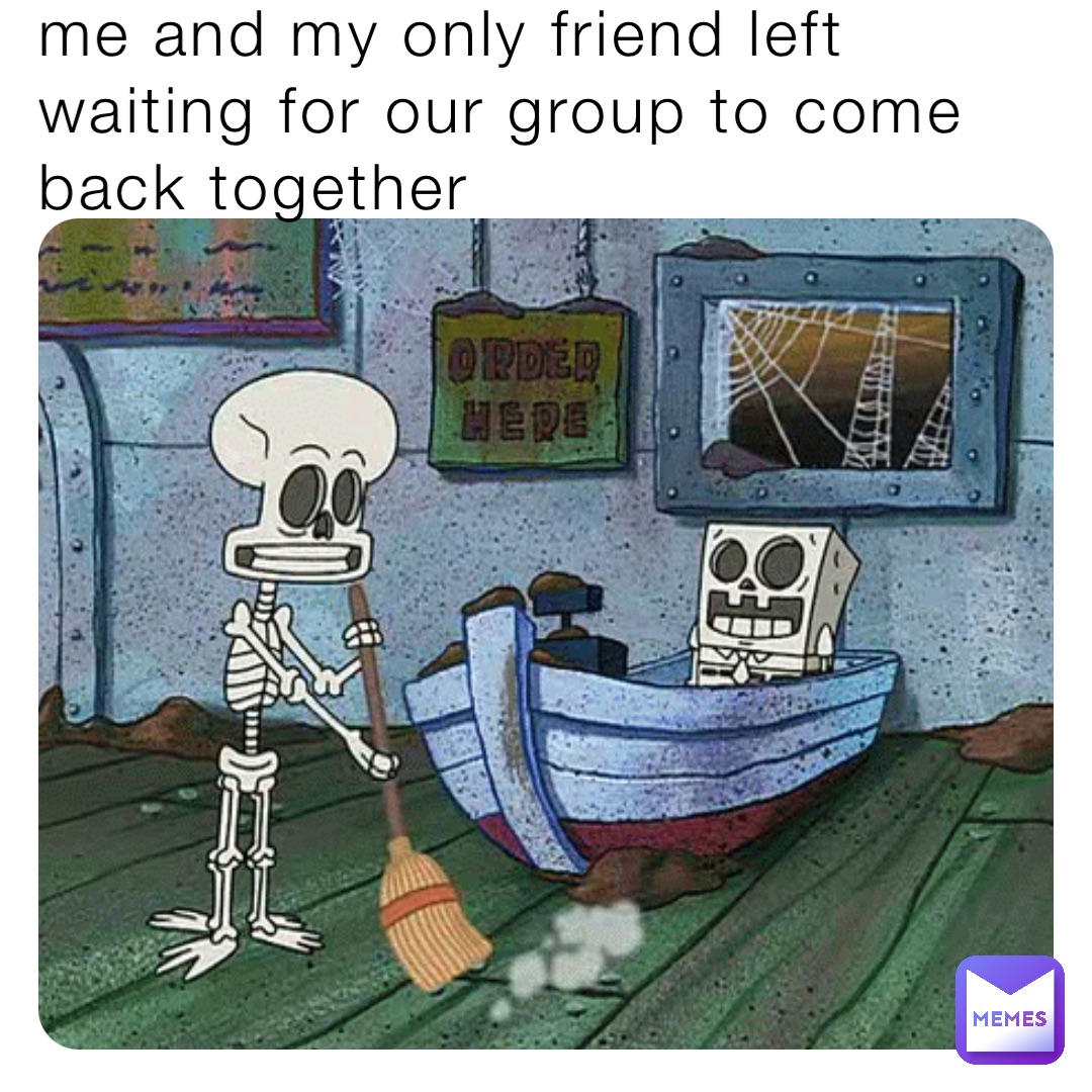 me and my only friend left waiting for our group to come back together