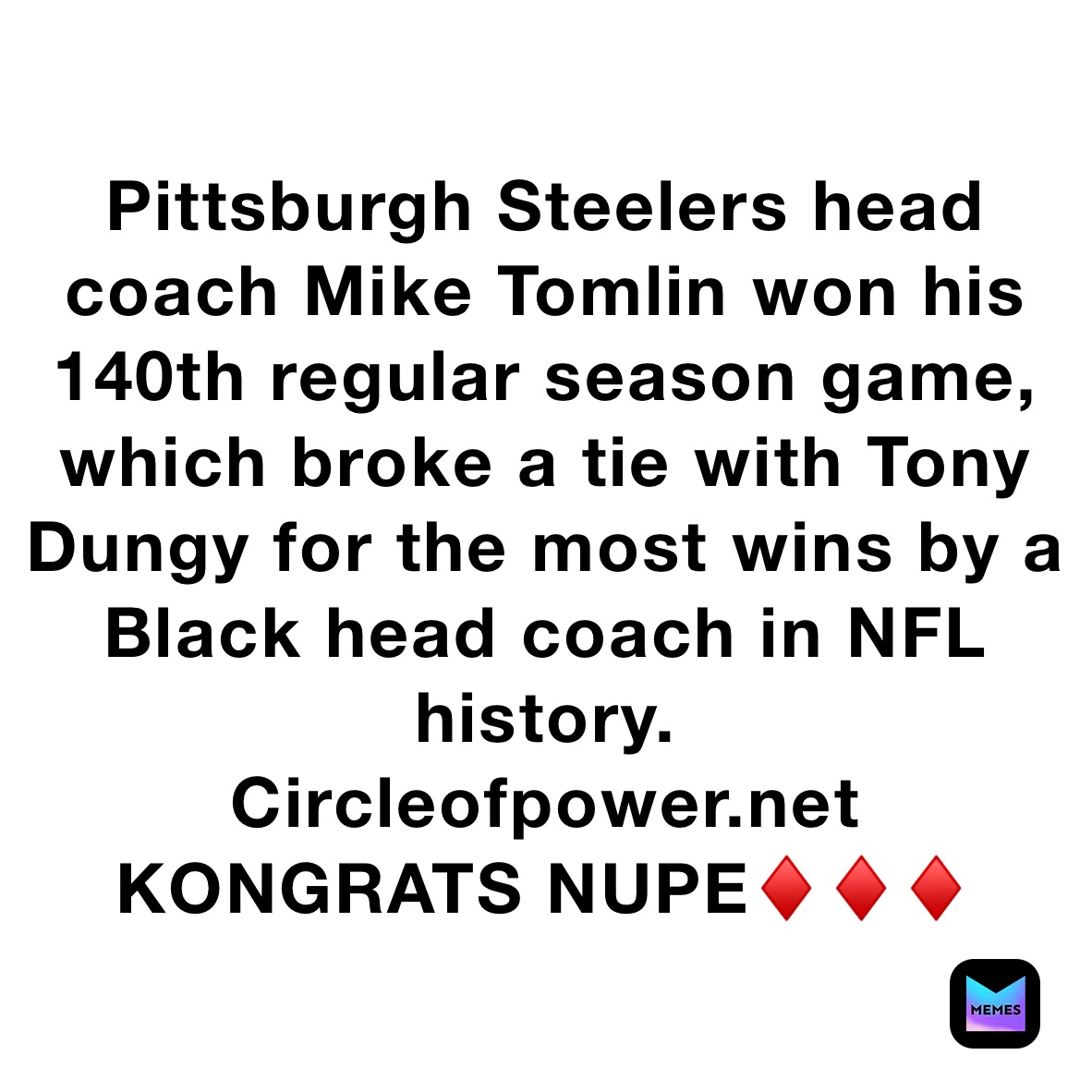 Pittsburgh Steelers head coach Mike Tomlin won his 140th regular season game, which broke a tie with Tony Dungy for the most wins by a Black head coach in NFL history.
Circleofpower.net
KONGRATS NUPE♦️♦️♦️