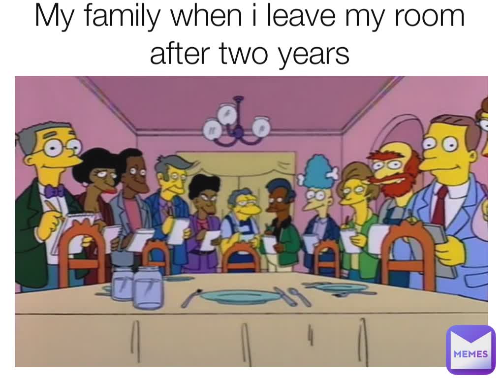 My family when i leave my room after two years