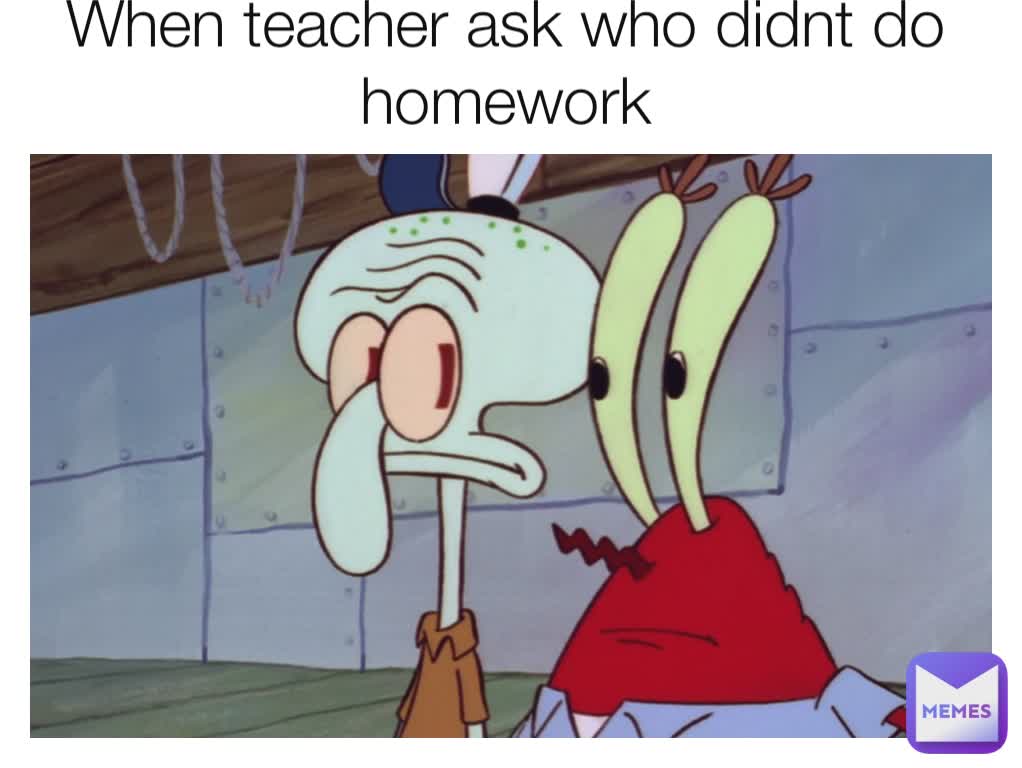 When teacher ask who didnt do homework