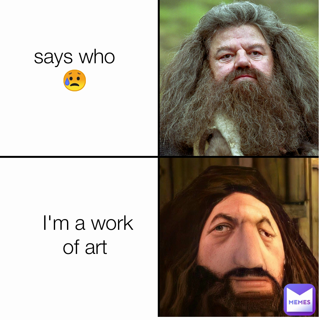 says who 😥 I'm a work of art 