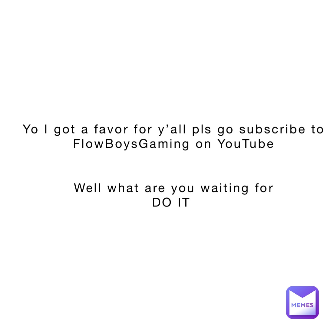 Yo I got a favor for y’all pls go subscribe to FlowBoysGaming on YouTube 


Well what are you waiting for 
DO IT