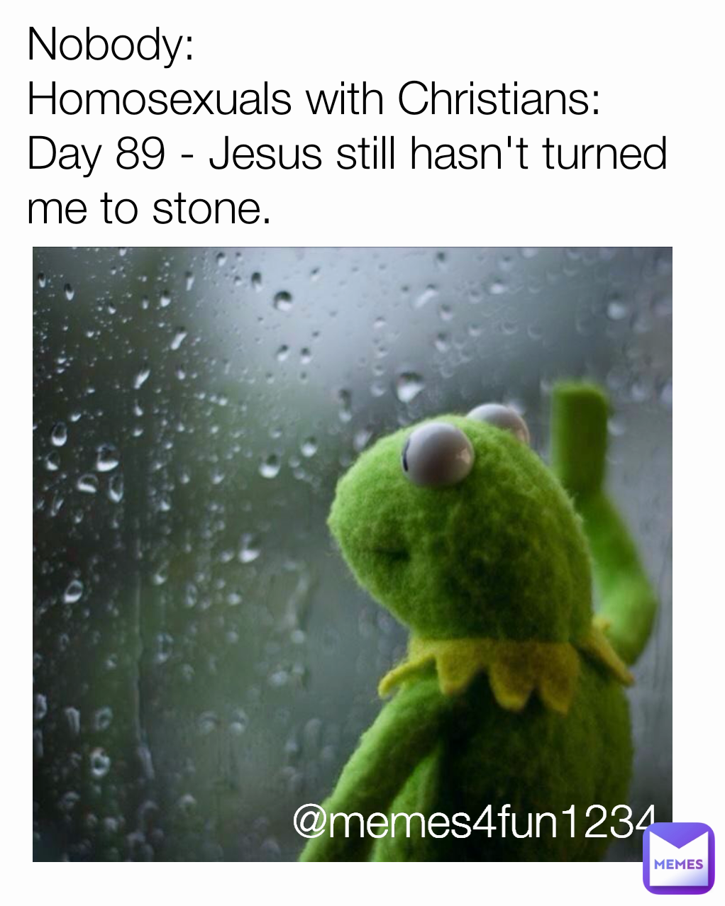 Nobody:
Homosexuals with Christians:
Day 89 - Jesus still hasn't turned me to stone.  @memes4fun1234