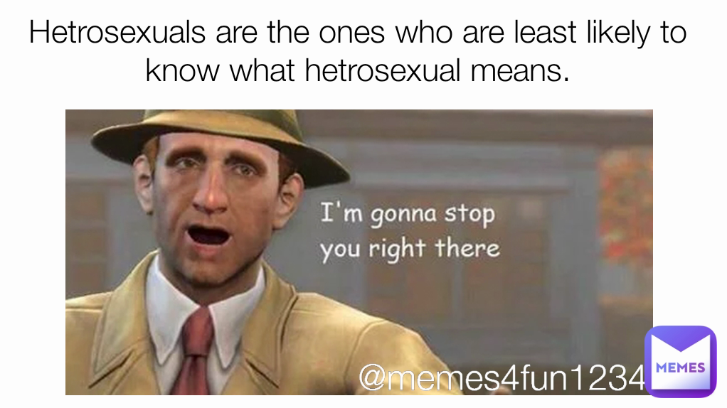 Hetrosexuals are the ones who are least likely to know what hetrosexual means. @memes4fun1234