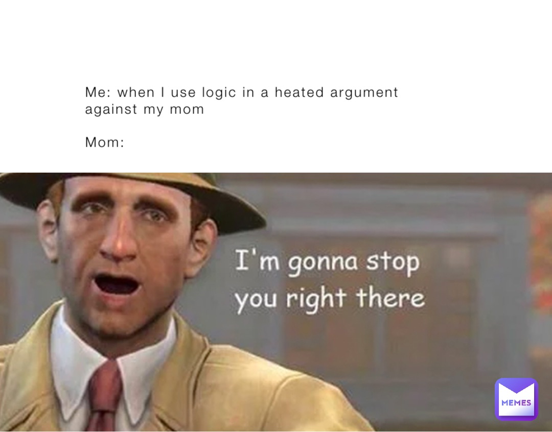 Me: when I use logic in a heated argument against my mom

Mom: