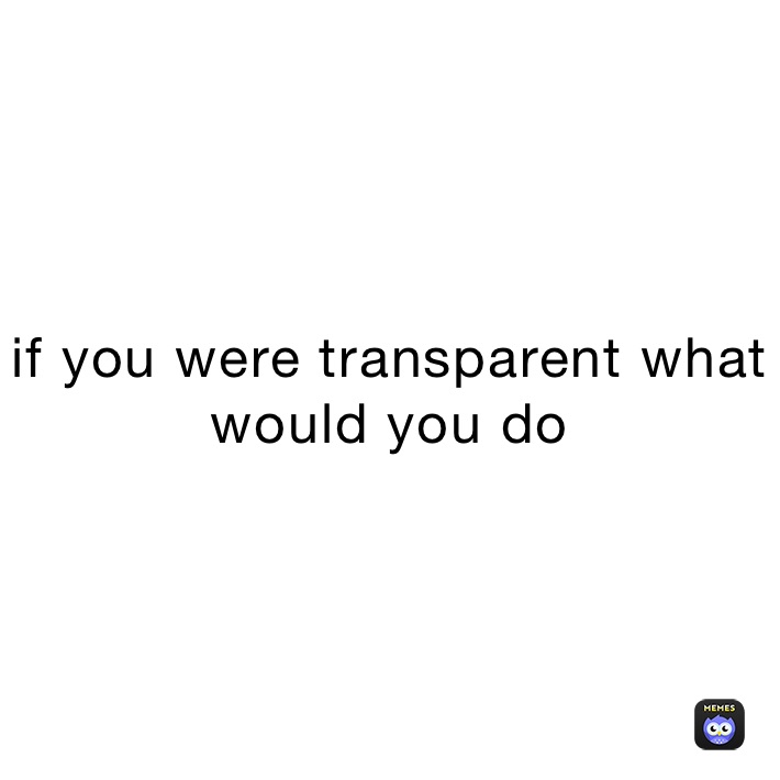 if you were transparent what would you do 