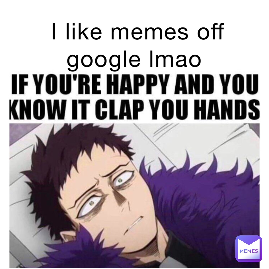 I like memes off google lmao