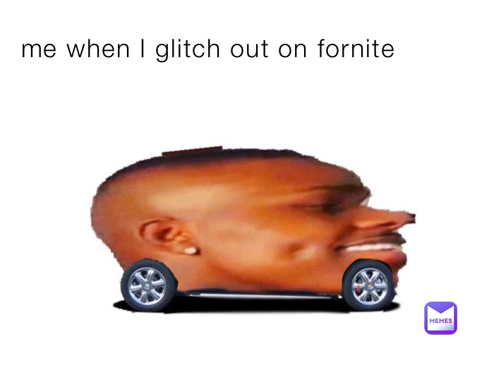 me when I glitch out on fornite 