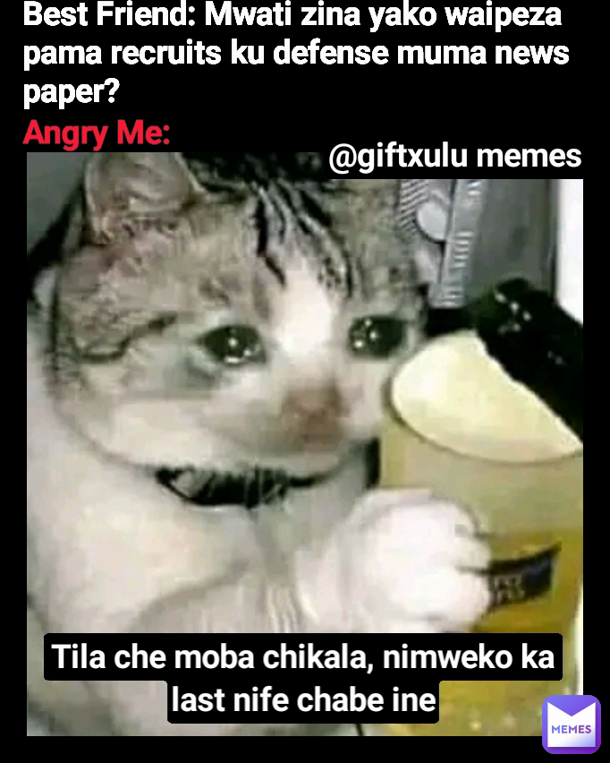 @giftxulu memes  Best Friend: Mwati zina yako waipeza pama recruits ku defense muma news paper? Angry Me: Tila che moba chikala, nimweko ka last nife chabe ine