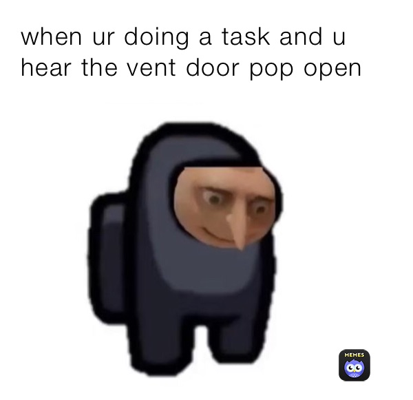 when ur doing a task and u hear the vent door pop open