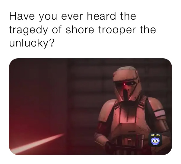 Have you ever heard the tragedy of shore trooper the unlucky?