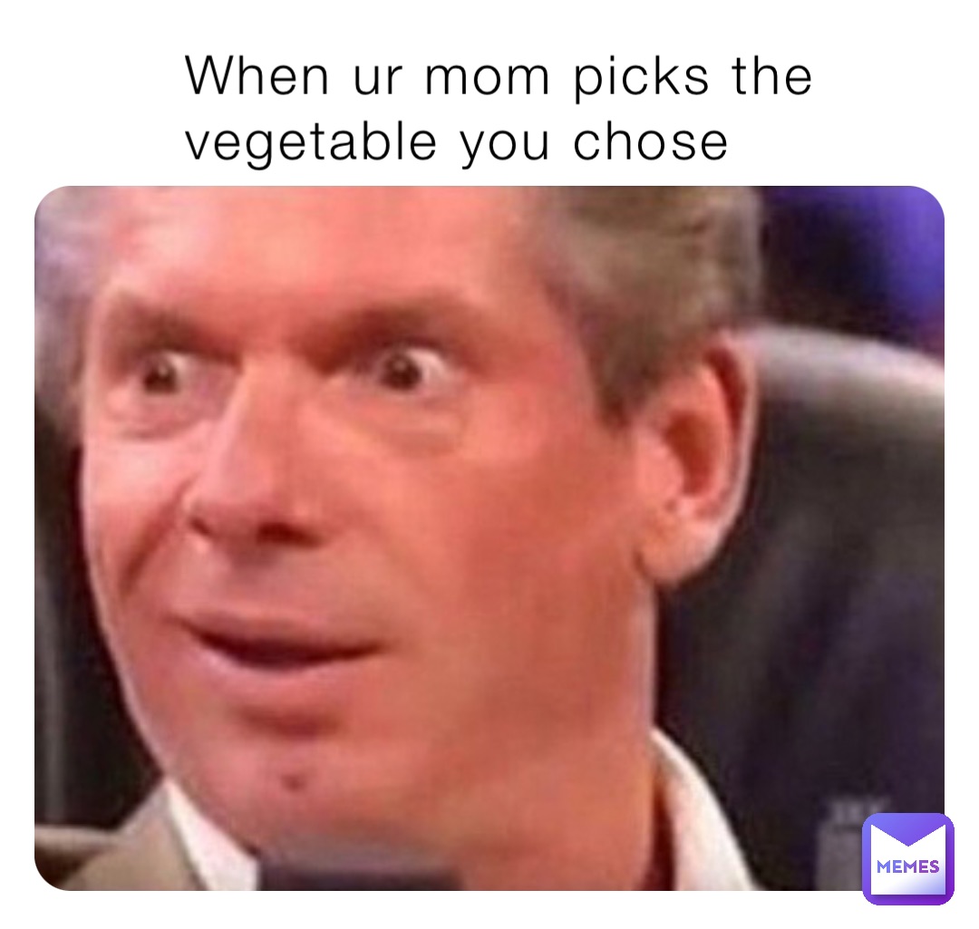 When ur mom picks the vegetable you chose