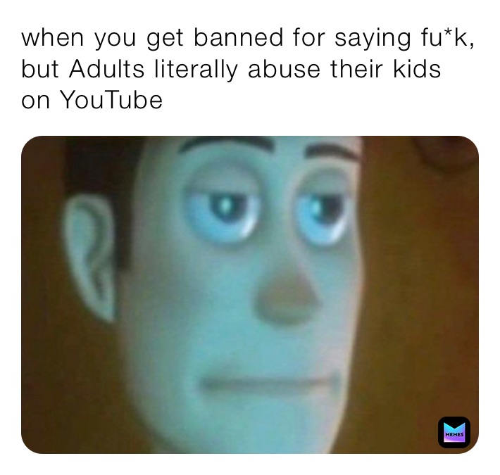 when you get banned for saying fu*k, but Adults literally abuse their kids on YouTube 