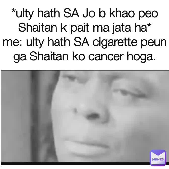 *ulty hath SA Jo b khao peo Shaitan k pait ma jata ha*
me: ulty hath SA cigarette peun ga Shaitan ko cancer hoga.