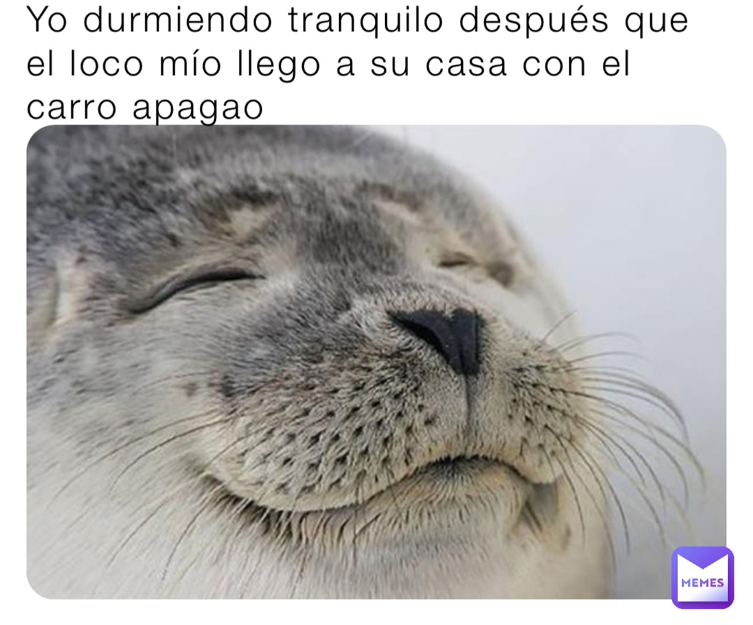 Yo durmiendo tranquilo después que el loco mío llego a su casa con el carro apagao