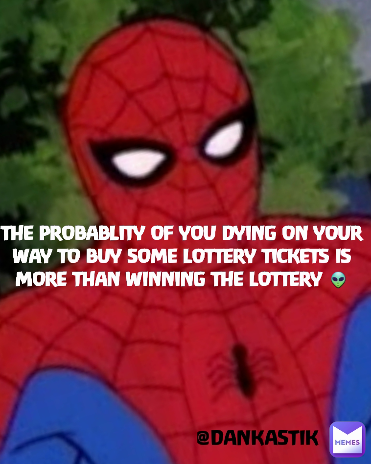 @DANKASTIK  THE PROBABLITY OF YOU DYING ON YOUR WAY TO BUY SOME LOTTERY TICKETS IS MORE THAN WINNING THE LOTTERY 👽