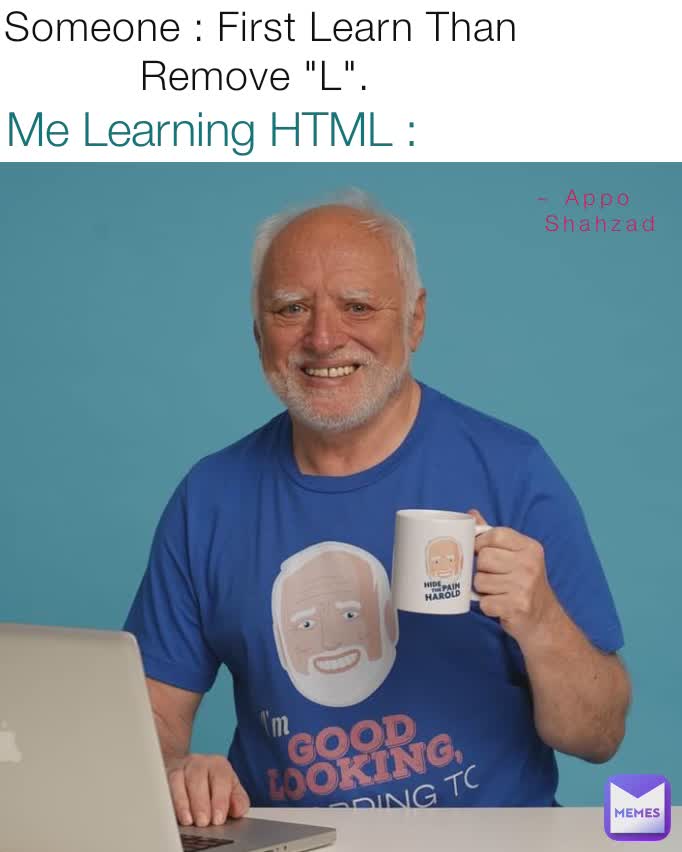 Someone : First Learn Than Remove "L".  Me Learning HTML : ~ Appo
   Shahzad