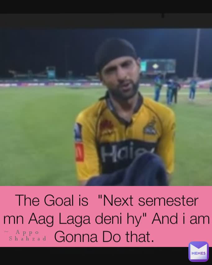 Type Text The Goal is  "Next semester mn Aag Laga deni hy" And i am Gonna Do that.  ~ Appo
   Shahzad