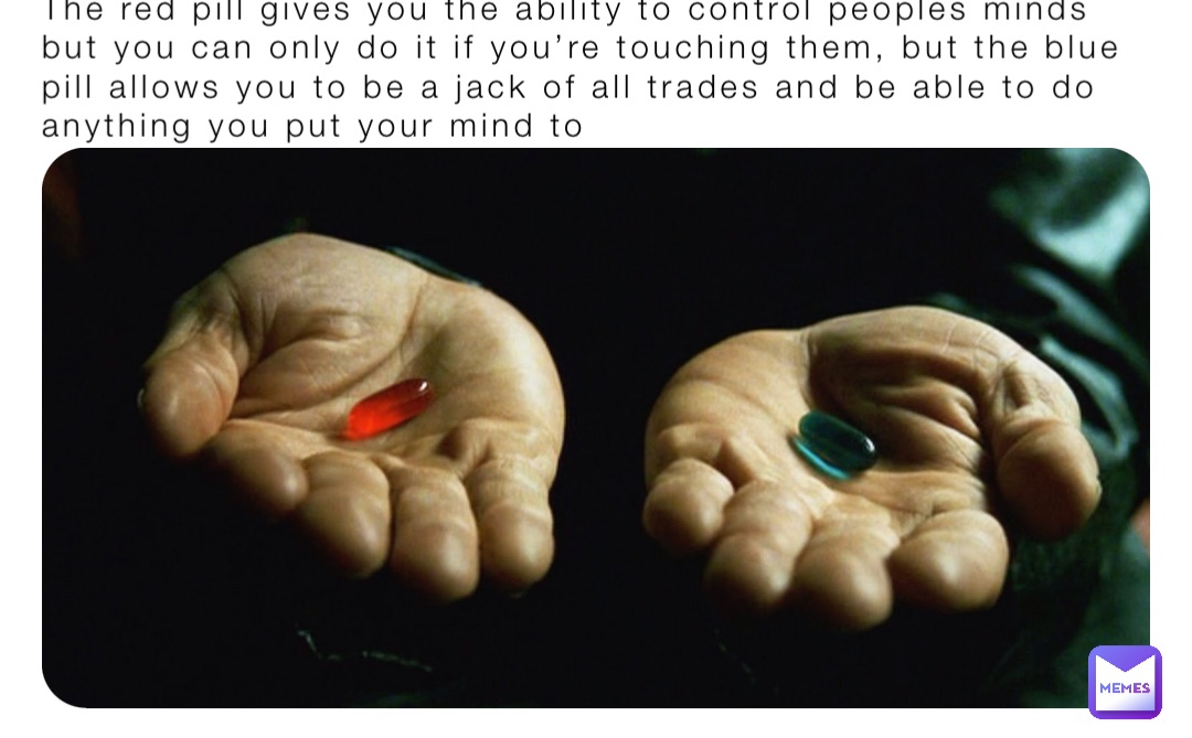 The red pill gives you the ability to control peoples minds but you can only do it if you’re touching them, but the blue pill allows you to be a jack of all trades and be able to do anything you put your mind to