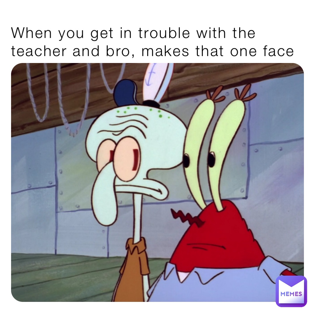 When you get in trouble with the teacher and bro, makes that one face