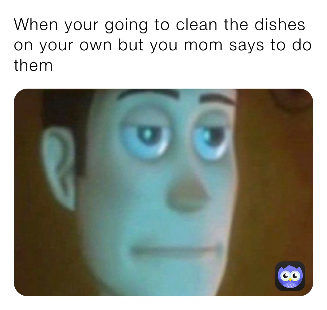 When your going to clean the dishes on your own but you mom says to do them