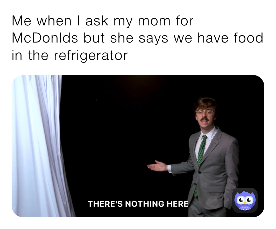 Me when I ask my mom for McDonlds but she says we have food in the refrigerator 