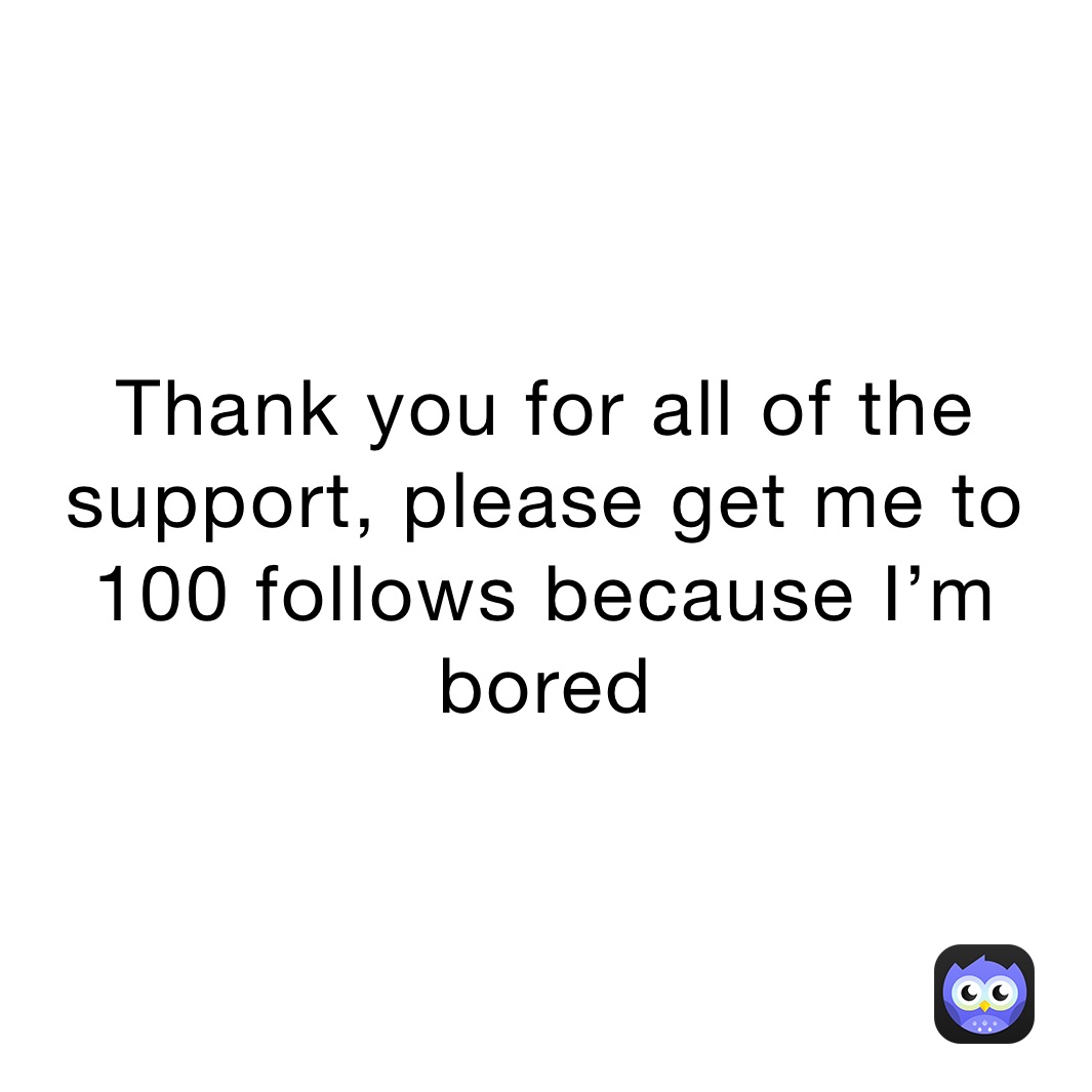 Thank you for all of the support, please get me to 100 follows because I’m bored