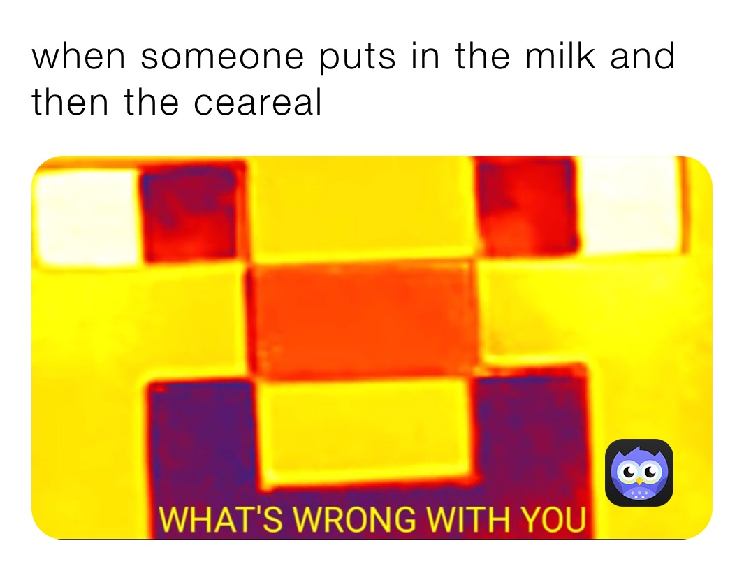 when someone puts in the milk and then the ceareal