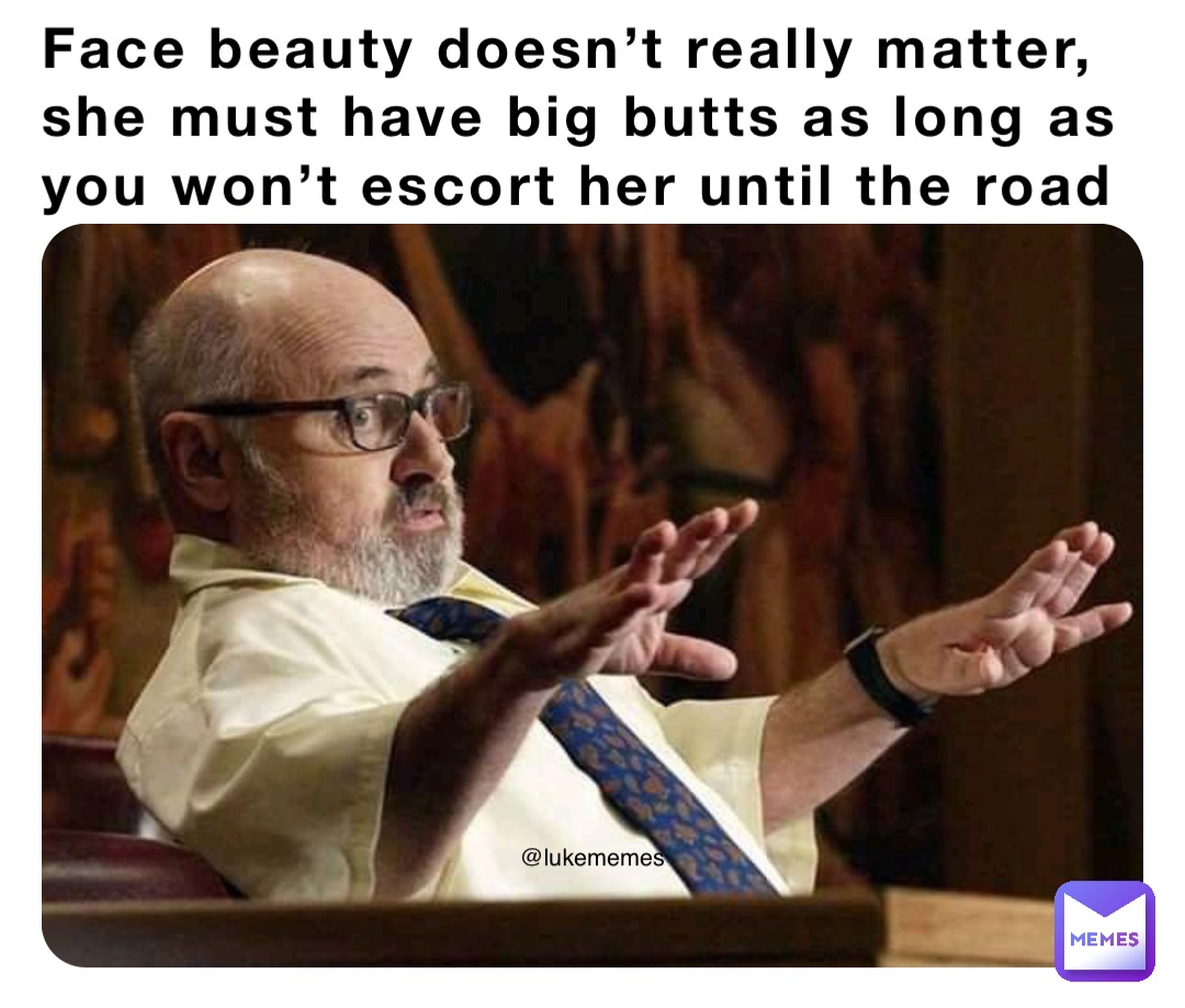 Face beauty doesn’t really matter, she must have big butts as long as you won’t escort her until the road