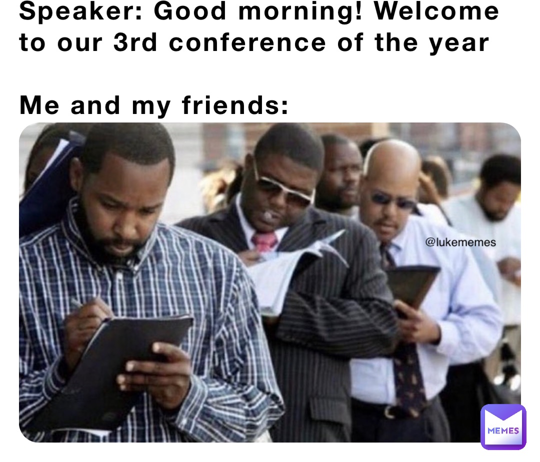 Speaker: Good morning! Welcome to our 3rd conference of the year

Me and my friends: