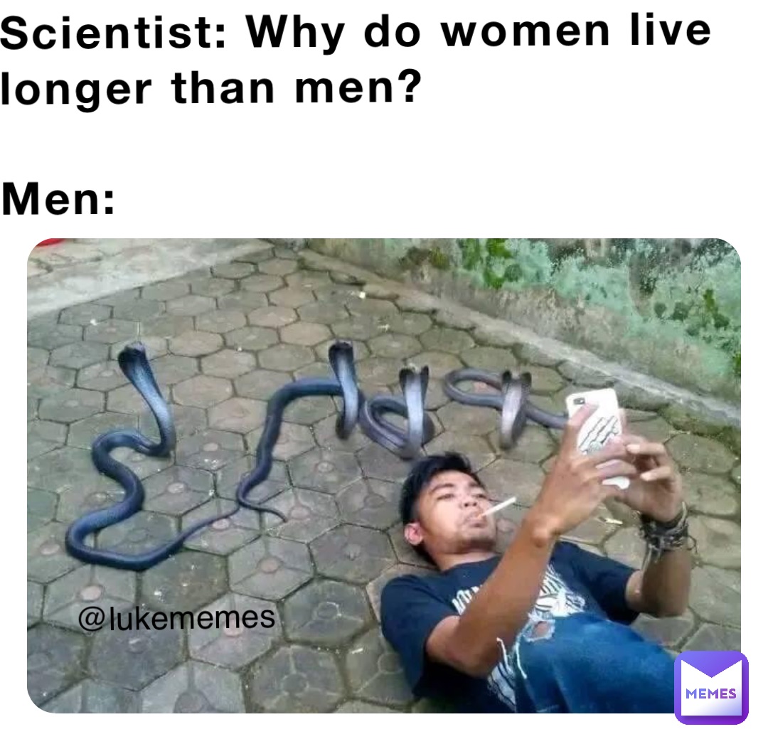 Scientist: Why do women live longer than men?

Men: