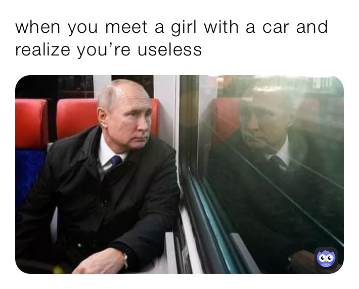 when you meet a girl with a car and realize you’re useless
