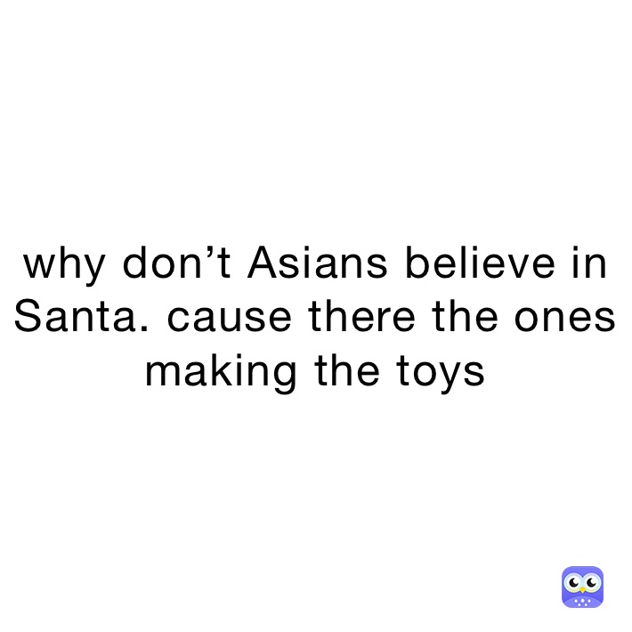 why don’t Asians believe in Santa. cause there the ones making the toys 