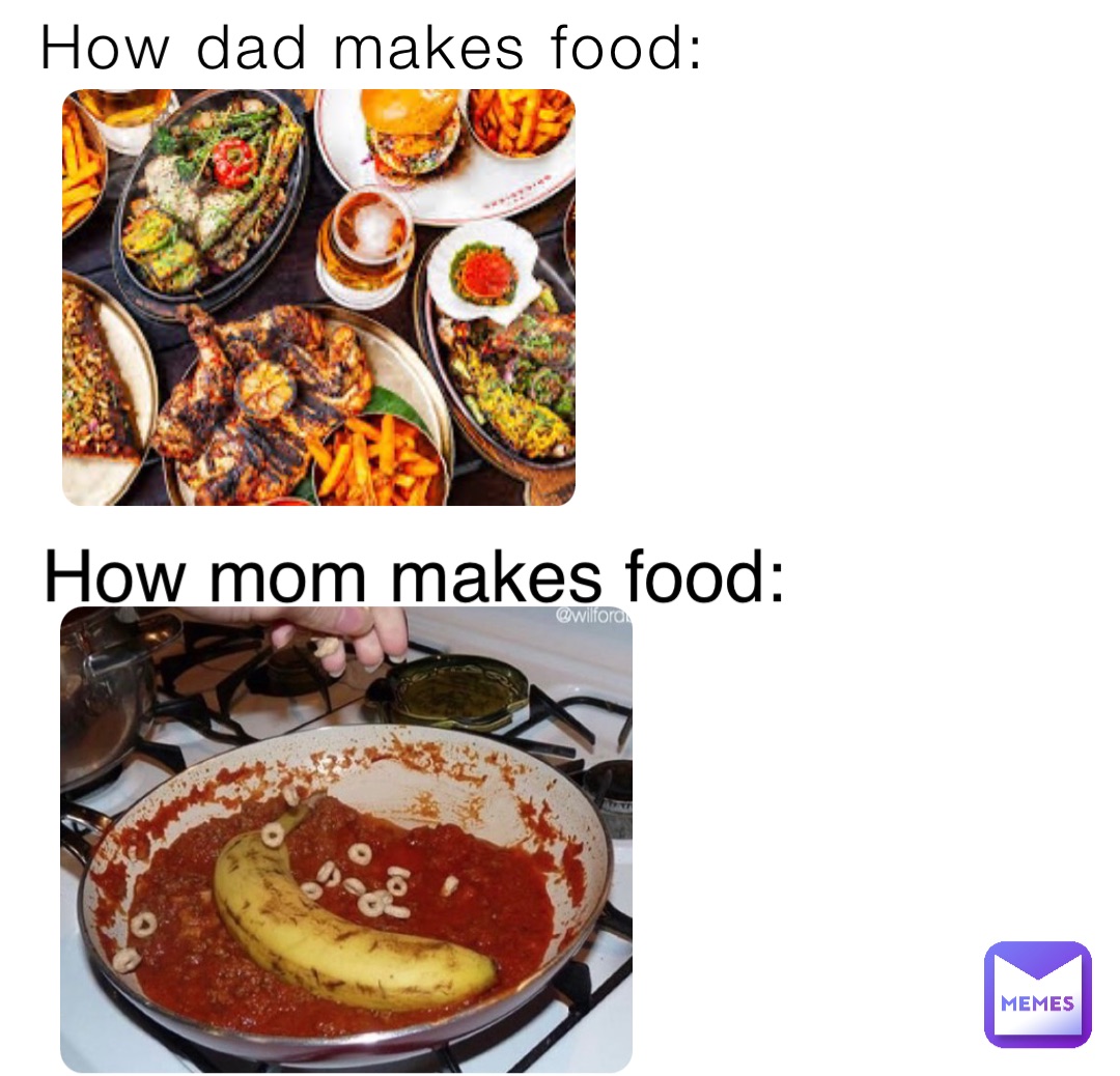 How dad makes food: How mom makes food: