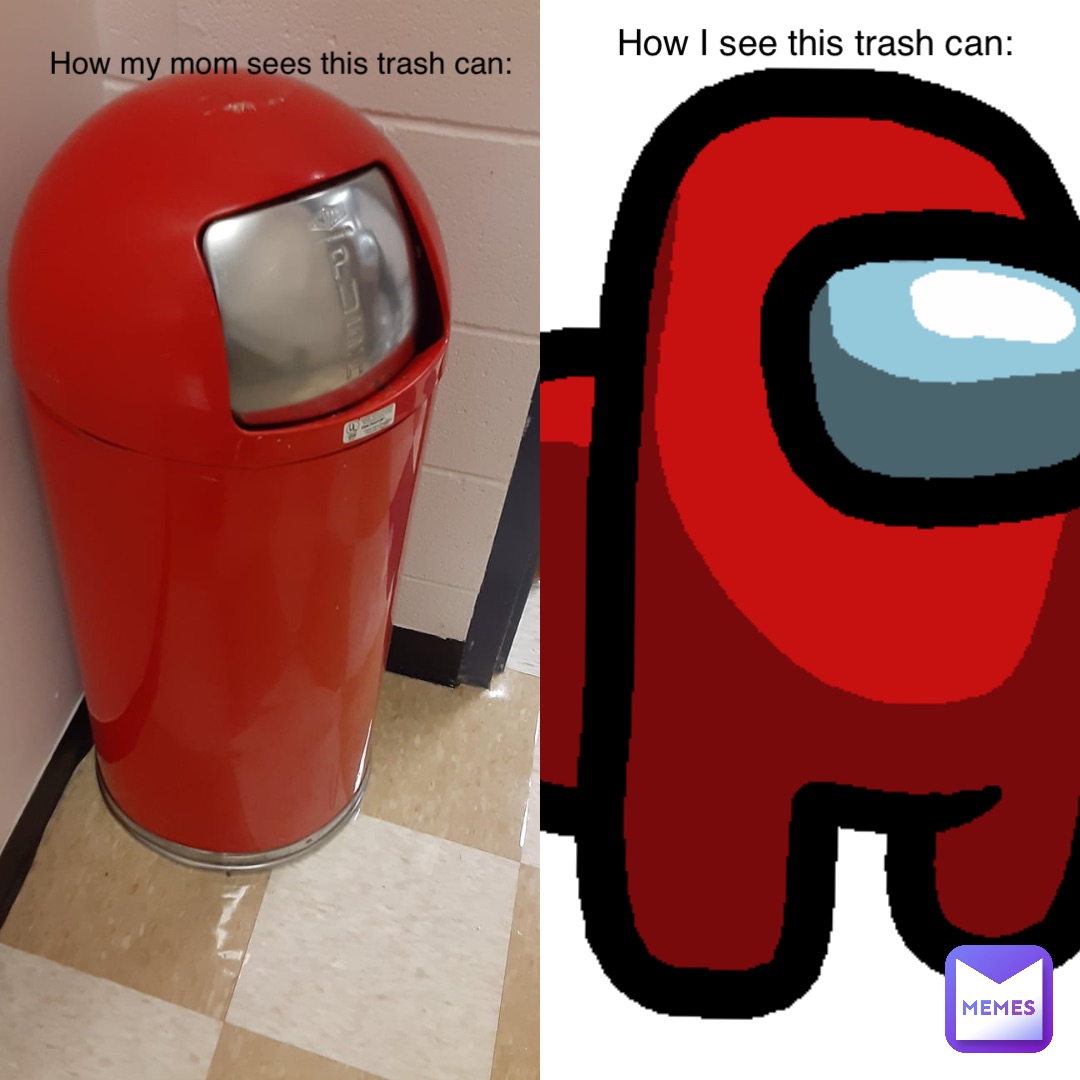 How my mom sees this trash can: How I see this trash can: