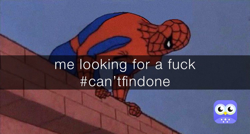 me looking for a fuck 
#can’tfindone