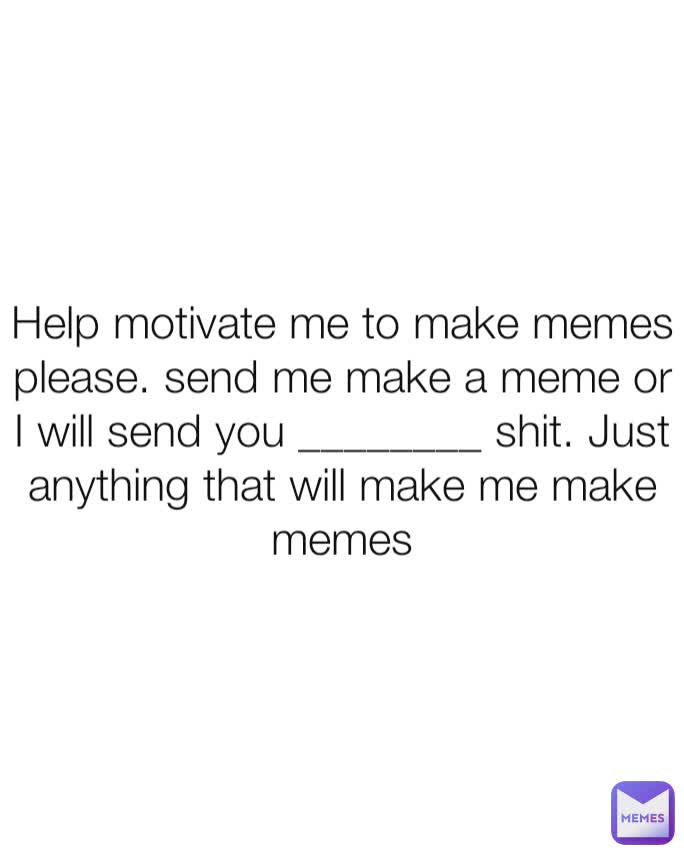 Help motivate me to make memes please. send me make a meme or I will send you ________ shit. Just anything that will make me make memes