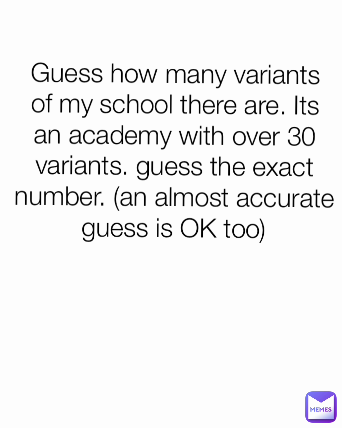 Guess how many variants of my school there are. Its an academy with over 30 variants. guess the exact number. (an almost accurate guess is OK too)