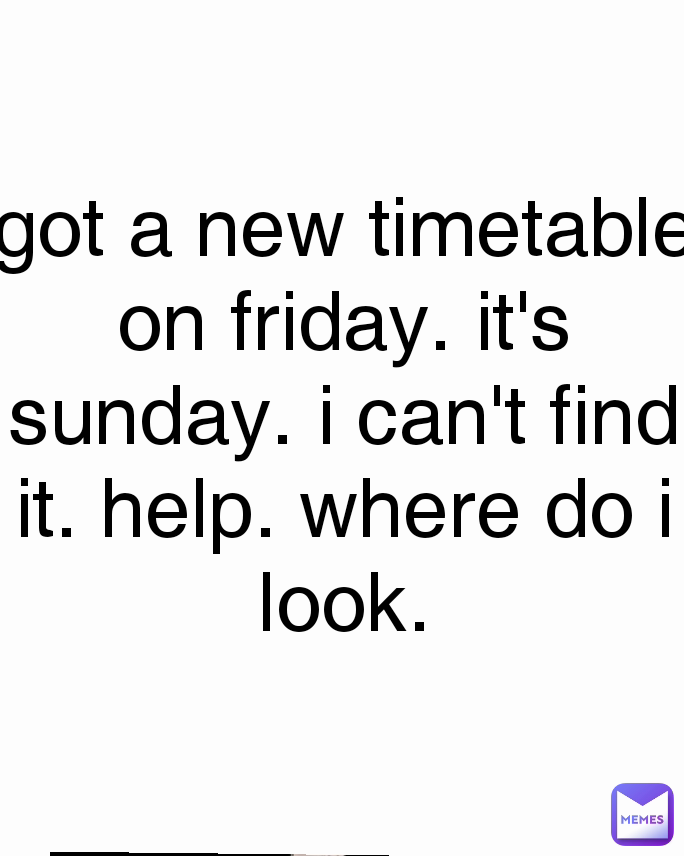 got a new timetable on friday. it's sunday. i can't find it. help. where do i look.