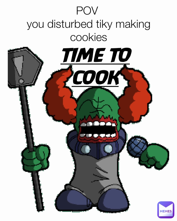 TIME TO COOK POV 
you disturbed tiky making cookies